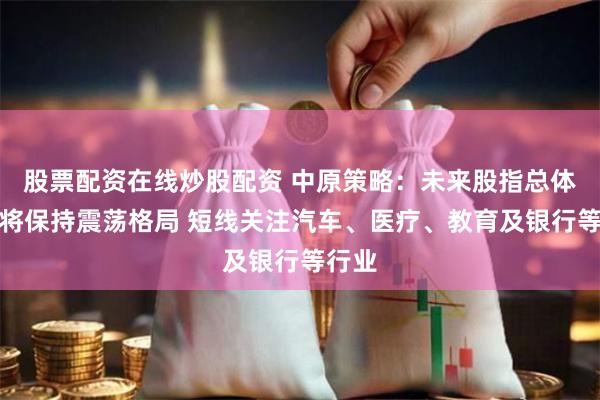股票配资在线炒股配资 中原策略：未来股指总体预计将保持震荡格局 短线关注汽车、医疗、教育及银行等行业