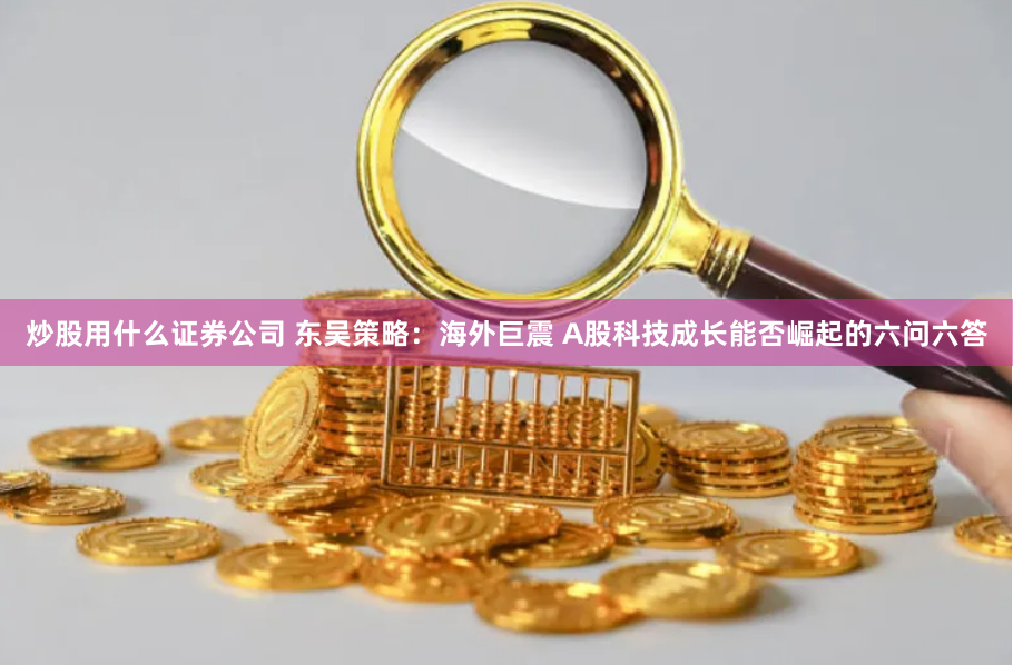 炒股用什么证券公司 东吴策略：海外巨震 A股科技成长能否崛起的六问六答