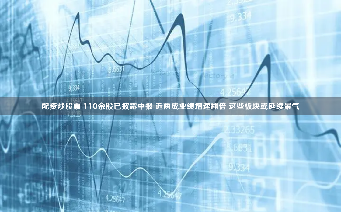 配资炒股票 110余股已披露中报 近两成业绩增速翻倍 这些板块或延续景气