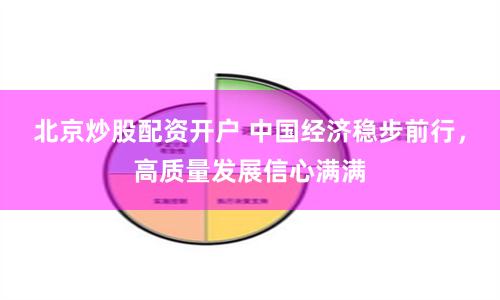 北京炒股配资开户 中国经济稳步前行，高质量发展信心满满