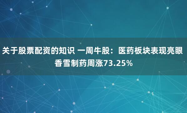关于股票配资的知识 一周牛股：医药板块表现亮眼 香雪制药周涨73.25%