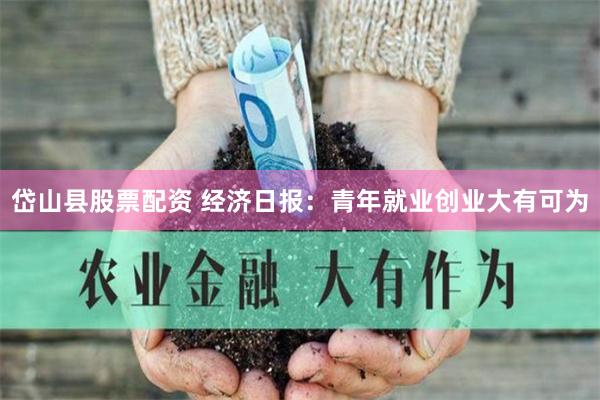 岱山县股票配资 经济日报：青年就业创业大有可为