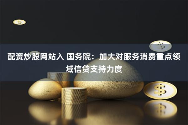 配资炒股网站入 国务院：加大对服务消费重点领域信贷支持力度