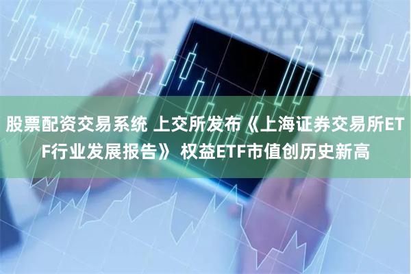 股票配资交易系统 上交所发布《上海证券交易所ETF行业发展报告》 权益ETF市值创历史新高