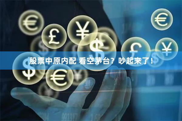 股票中原内配 看空茅台？吵起来了！