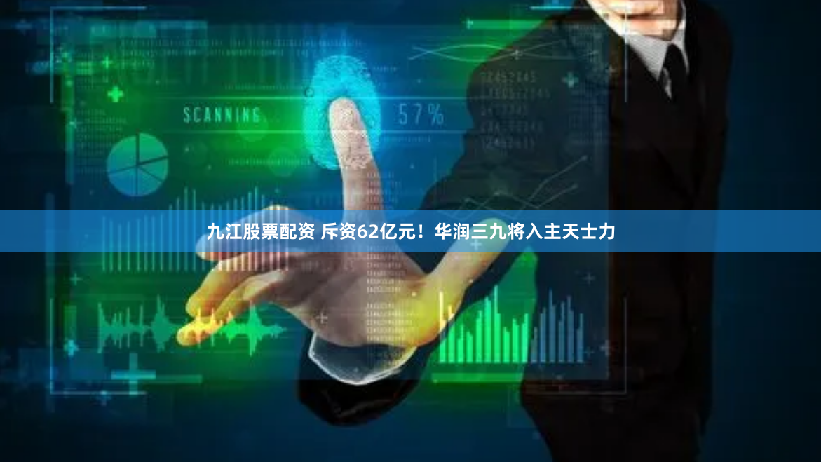 九江股票配资 斥资62亿元！华润三九将入主天士力