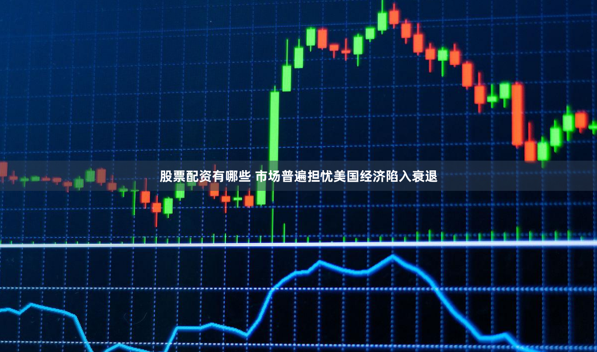 股票配资有哪些 市场普遍担忧美国经济陷入衰退