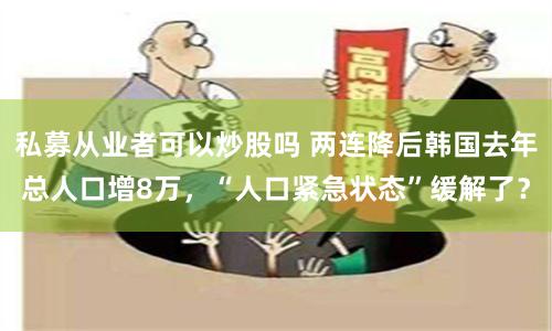 私募从业者可以炒股吗 两连降后韩国去年总人口增8万，“人口紧急状态”缓解了？