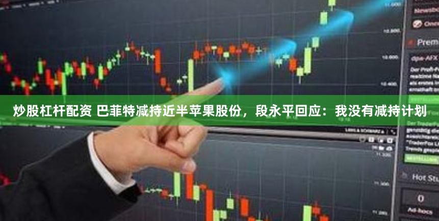 炒股杠杆配资 巴菲特减持近半苹果股份，段永平回应：我没有减持计划