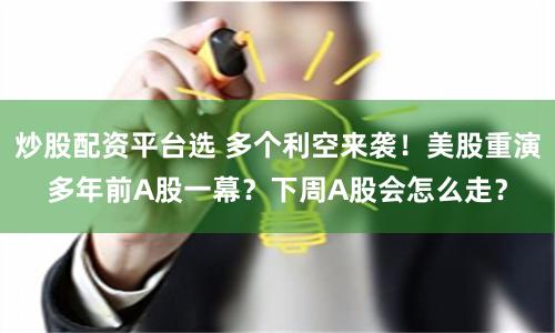 炒股配资平台选 多个利空来袭！美股重演多年前A股一幕？下周A股会怎么走？