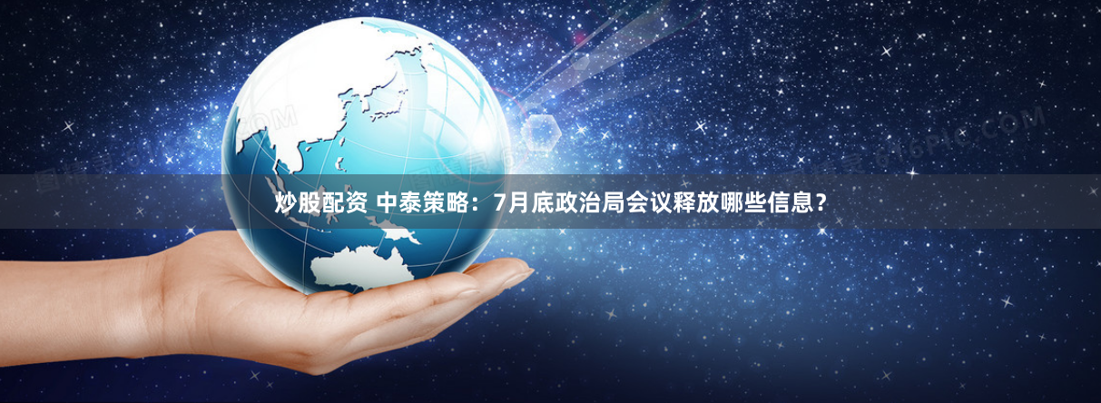 炒股配资 中泰策略：7月底政治局会议释放哪些信息？