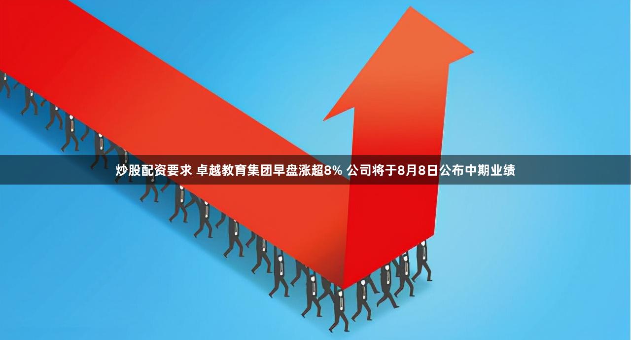 炒股配资要求 卓越教育集团早盘涨超8% 公司将于8月8日公布中期业绩