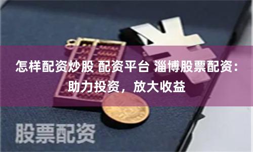 怎样配资炒股 配资平台 淄博股票配资:助力投资,放大收益