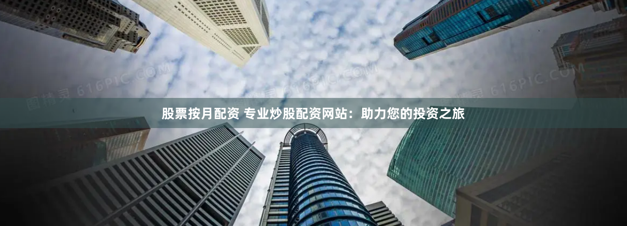 股票按月配资 专业炒股配资网站：助力您的投资之旅
