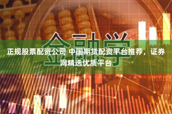 正规股票配资公司 中国期货配资平台推荐，证券网精选优质平台