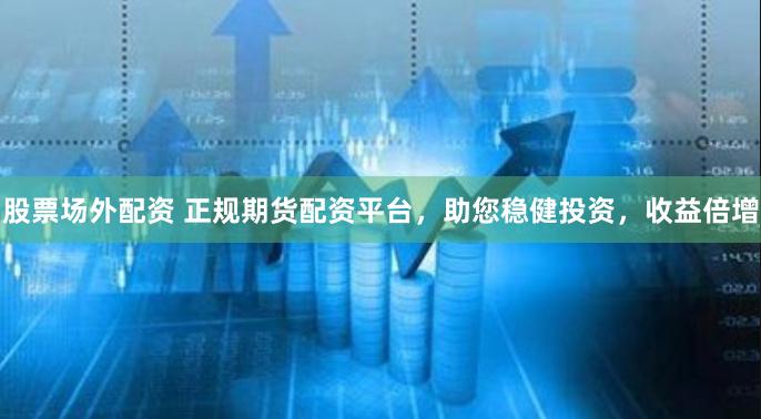 股票场外配资 正规期货配资平台，助您稳健投资，收益倍增