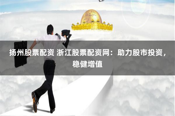 扬州股票配资 浙江股票配资网：助力股市投资，稳健增值