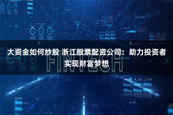 大资金如何炒股 浙江股票配资公司：助力投资者实现财富梦想