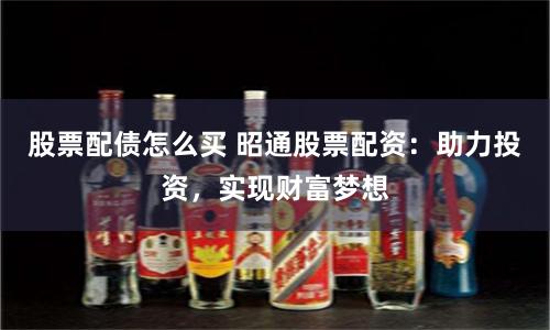 股票配债怎么买 昭通股票配资：助力投资，实现财富梦想