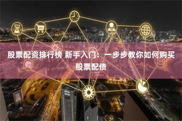 股票配资排行榜 新手入门：一步步教你如何购买股票配债