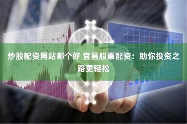 炒股配资网站哪个好 宜昌股票配资：助你投资之路更轻松