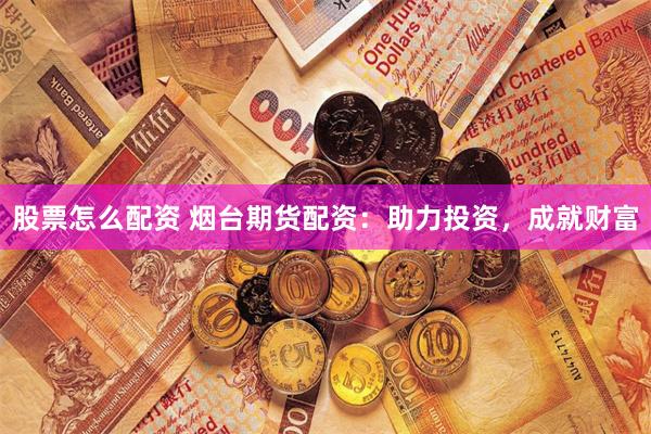 股票怎么配资 烟台期货配资：助力投资，成就财富