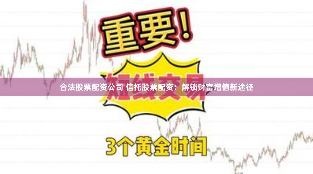 合法股票配资公司 信托股票配资：解锁财富增值新途径