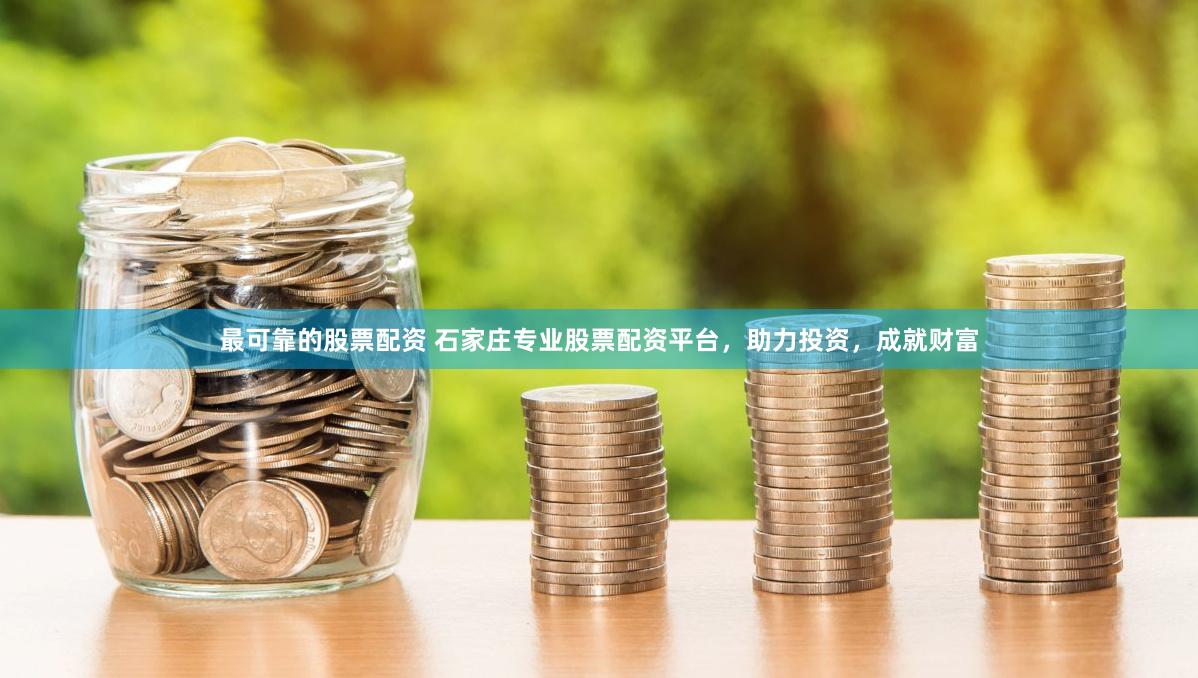最可靠的股票配资 石家庄专业股票配资平台，助力投资，成就财富