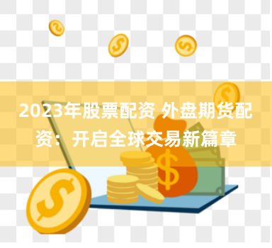2023年股票配资 外盘期货配资：开启全球交易新篇章