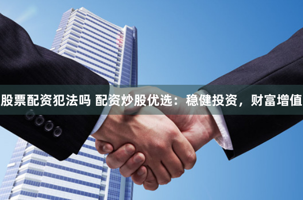 股票配资犯法吗 配资炒股优选：稳健投资，财富增值