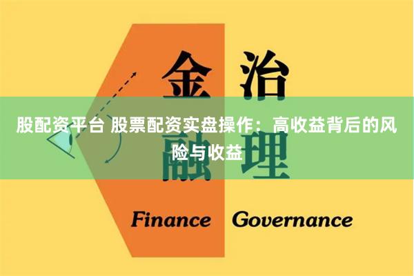 股配资平台 股票配资实盘操作：高收益背后的风险与收益