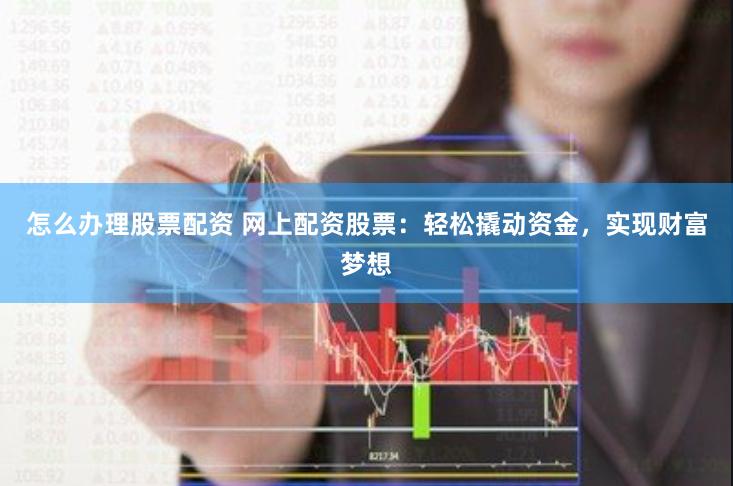 怎么办理股票配资 网上配资股票：轻松撬动资金，实现财富梦想