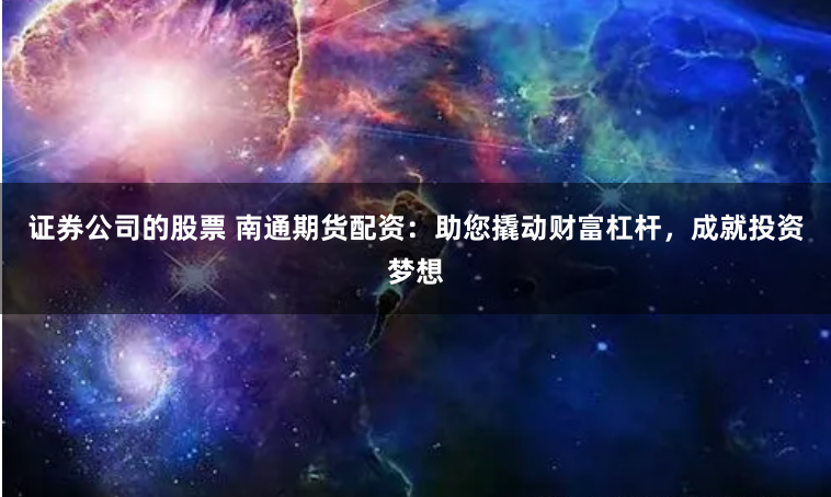证券公司的股票 南通期货配资：助您撬动财富杠杆，成就投资梦想