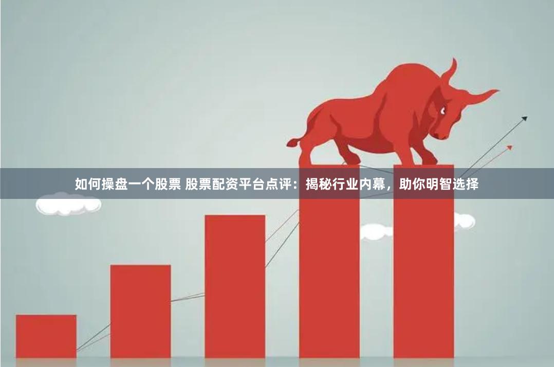 如何操盘一个股票 股票配资平台点评：揭秘行业内幕，助你明智选择