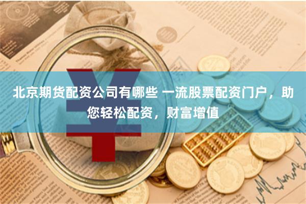 北京期货配资公司有哪些 一流股票配资门户,助您轻松配资,财富增值