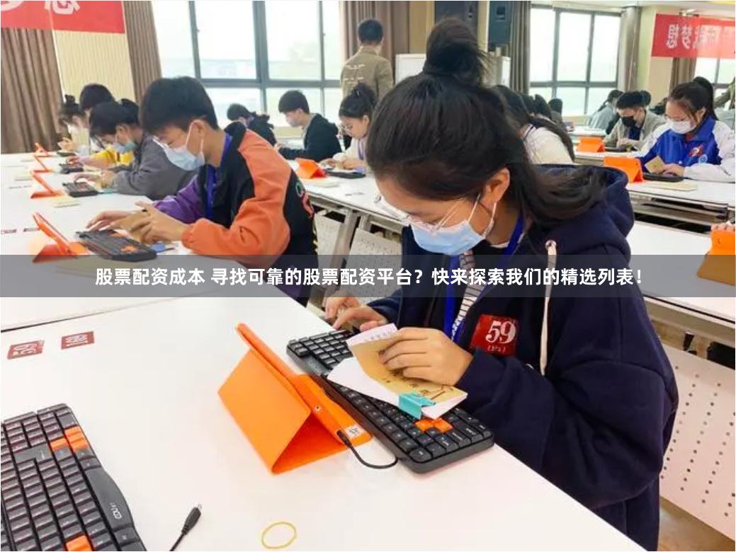 股票配资成本 寻找可靠的股票配资平台？快来探索我们的精选列表！