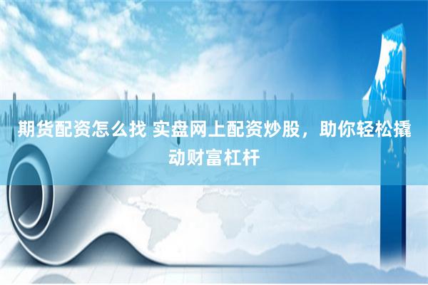期货配资怎么找 实盘网上配资炒股，助你轻松撬动财富杠杆