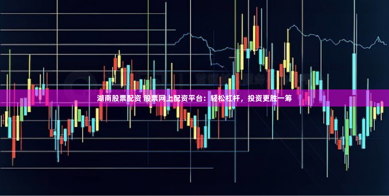 湖南股票配资 股票网上配资平台：轻松杠杆，投资更胜一筹