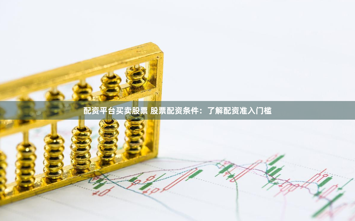 配资平台买卖股票 股票配资条件：了解配资准入门槛