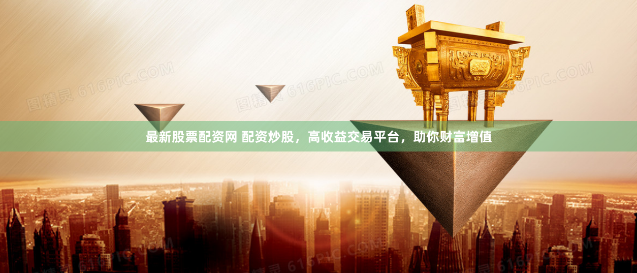 最新股票配资网 配资炒股，高收益交易平台，助你财富增值