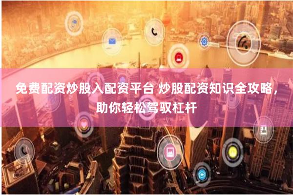 免费配资炒股入配资平台 炒股配资知识全攻略，助你轻松驾驭杠杆