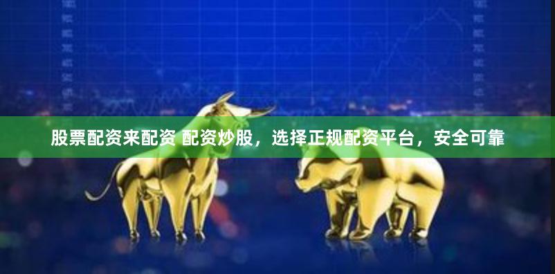 股票配资来配资 配资炒股，选择正规配资平台，安全可靠