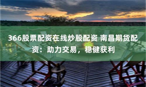 366股票配资在线炒股配资 南昌期货配资：助力交易，稳健获利