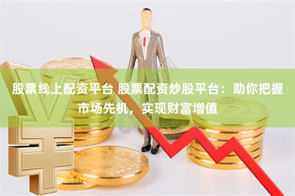 股票线上配资平台 股票配资炒股平台：助你把握市场先机，实现财富增值