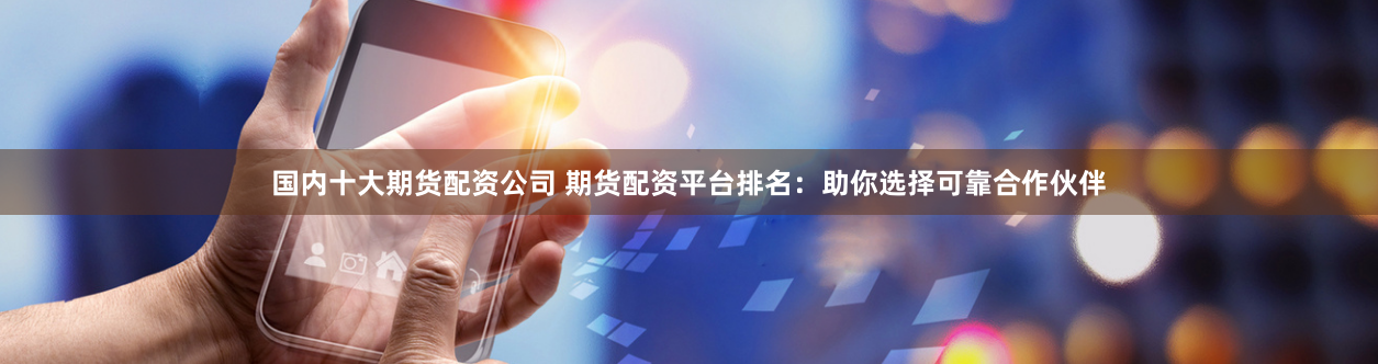 国内十大期货配资公司 期货配资平台排名：助你选择可靠合作伙伴