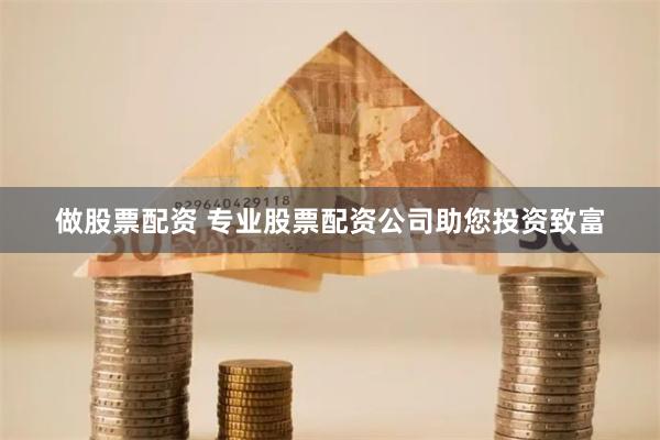 做股票配资 专业股票配资公司助您投资致富