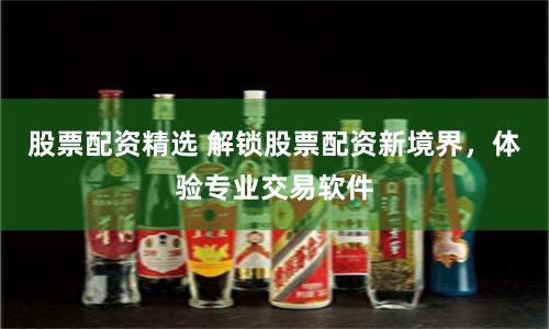 股票配资精选 解锁股票配资新境界，体验专业交易软件