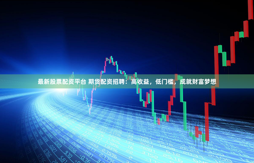 最新股票配资平台 期货配资招聘：高收益，低门槛，成就财富梦想