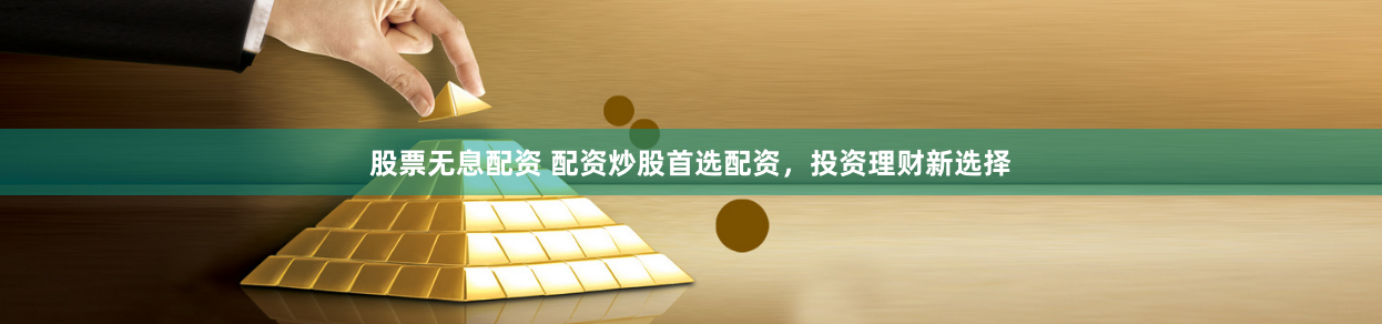股票无息配资 配资炒股首选配资，投资理财新选择