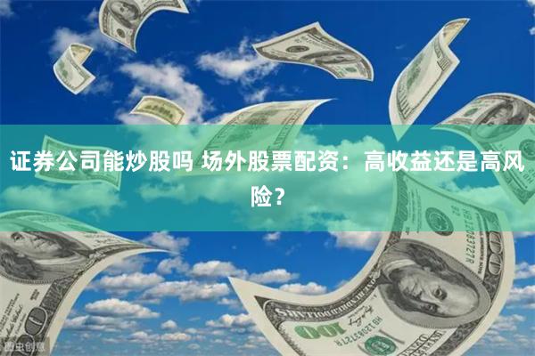 证券公司能炒股吗 场外股票配资：高收益还是高风险？
